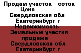 Продам участок 5 соток  › Цена ­ 1 000 000 - Свердловская обл., Екатеринбург г. Недвижимость » Земельные участки продажа   . Свердловская обл.,Екатеринбург г.